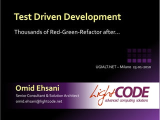 Test Driven Development Thousands of Red-Green-Refactor after… UGIALT.NET – Milano  23-01-2010 Omid Ehsani Senior Consultant & Solution Architect omid.ehsani@lightcode.net 