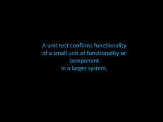 A unit test confirms functionality
of a small unit of functionality or
            component
        in a larger system.
 
