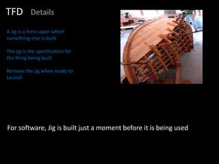 TFD        Details

A Jig is a form upon which
something else is built

The jig is the specification for
the thing being built

Remove the jig when ready to
Launch




For software, Jig is built just a moment before it is being used
 