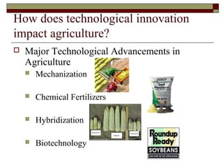 How does technological innovation
impact agriculture?
 Major Technological Advancements in
Agriculture
 Mechanization
 Chemical Fertilizers
 Hybridization
 Biotechnology
 
