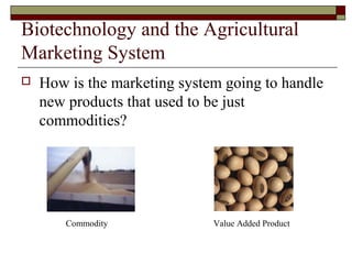 Biotechnology and the Agricultural
Marketing System
 How is the marketing system going to handle
new products that used to be just
commodities?
Commodity Value Added Product
 