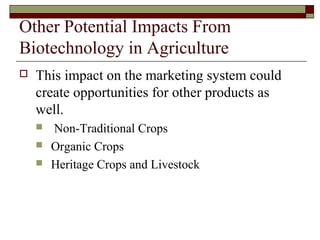 Other Potential Impacts From
Biotechnology in Agriculture
 This impact on the marketing system could
create opportunities for other products as
well.
 Non-Traditional Crops
 Organic Crops
 Heritage Crops and Livestock
 