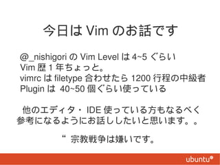 դ Vim ΤԒǤ
 @_nishigori  Vim Level  4~5 餤
 Vim s 1 äȡ
 vimrc  filetype Ϥ碌 1200 г̤м
 Plugin  40~50 餤ʹäƤ

Υǥ? IDE ʹäƤ뷽ʤ٤
οˤʤ褦ˤԒ˼ޤ

         ڽ̑ӤǤ
 