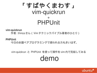 Ф䤯ޤ魯
          vim-quickrun
                       +
                  PHPUnit
vim-quickrun
 : thinca  Vim ƥ˥åХ֥ߤΤҤȤ꣩

PHPUnit
դΤ}ڥץߥ󥰤ʹ뷽तϤ


 vim-quickrun  PHPUnit ʹäƲ vim ڤYƤߤ


                   demo
 