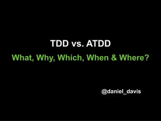 TDD vs. ATDD
What, Why, Which, When & Where?
@daniel_davis
 