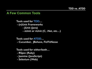 Yet, if your goals are to also focus on the
expectations of your users/stakeholders, then
ATDD should be used preceding TDD. You’re no
longer starting with small unit tests, but rather
you’re documenting executable specifications
that prove out the product, system or process.
TDD vs. ATDD
Which, When & Where -
It also depends on your testing goals…
 