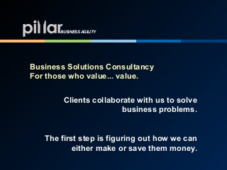 Business Solutions Consultancy 
For those who value... value.
Clients collaborate with us to solve
business problems.
The first step is figuring out how we can
either make or save them money.
BUSINESS AGILITY
 