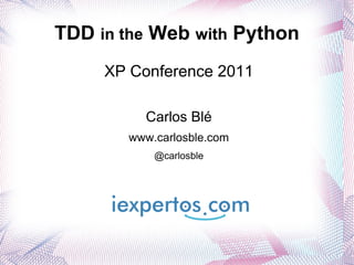 TDD  in the  Web  with  Python XP Conference 2011 Carlos Blé www.carlosble.com @carlosble 