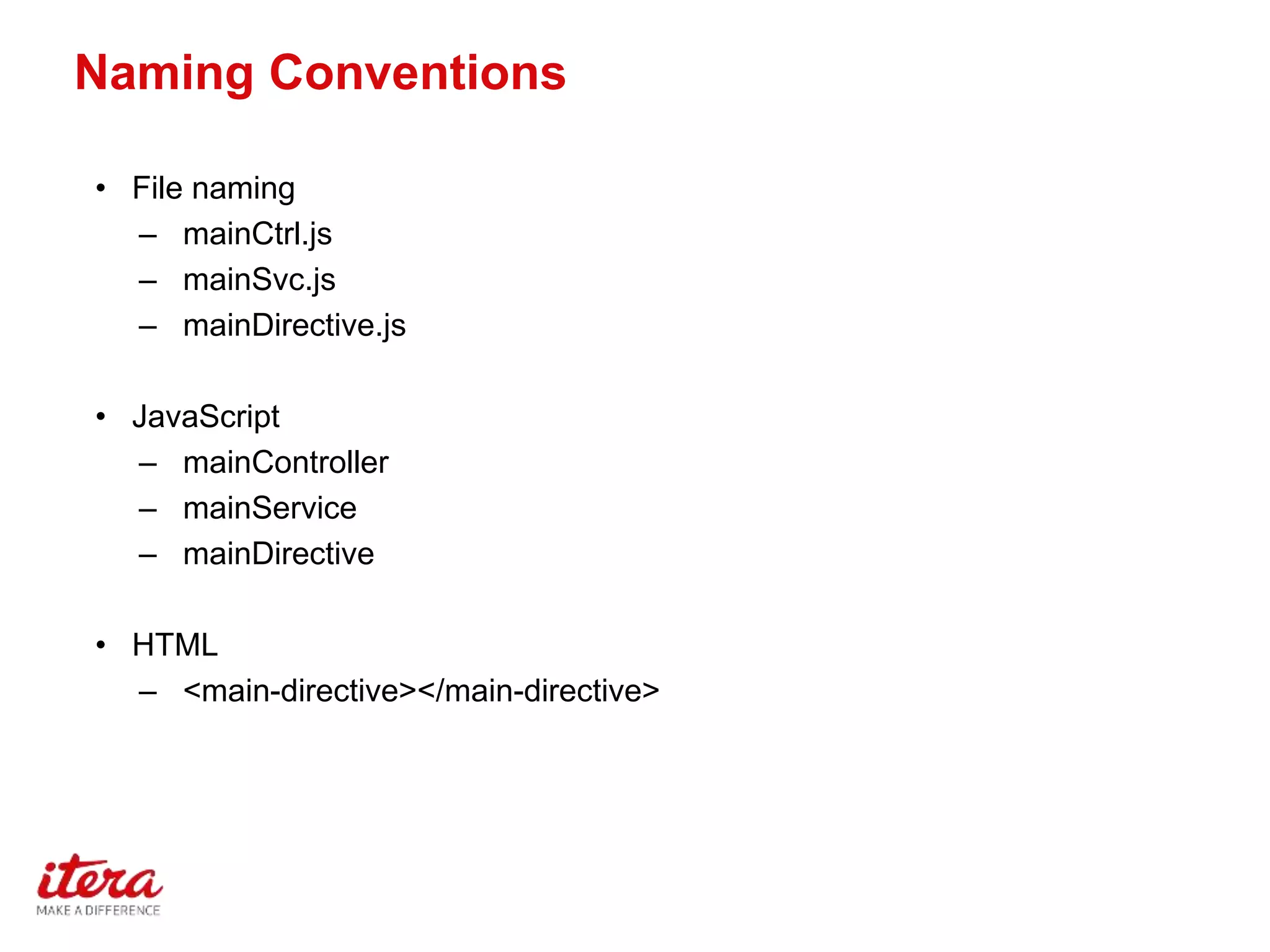 Naming Conventions
• File naming
– mainCtrl.js
– mainSvc.js
– mainDirective.js
• JavaScript
– mainController
– mainService
– mainDirective
• HTML
– <main-directive></main-directive>
 