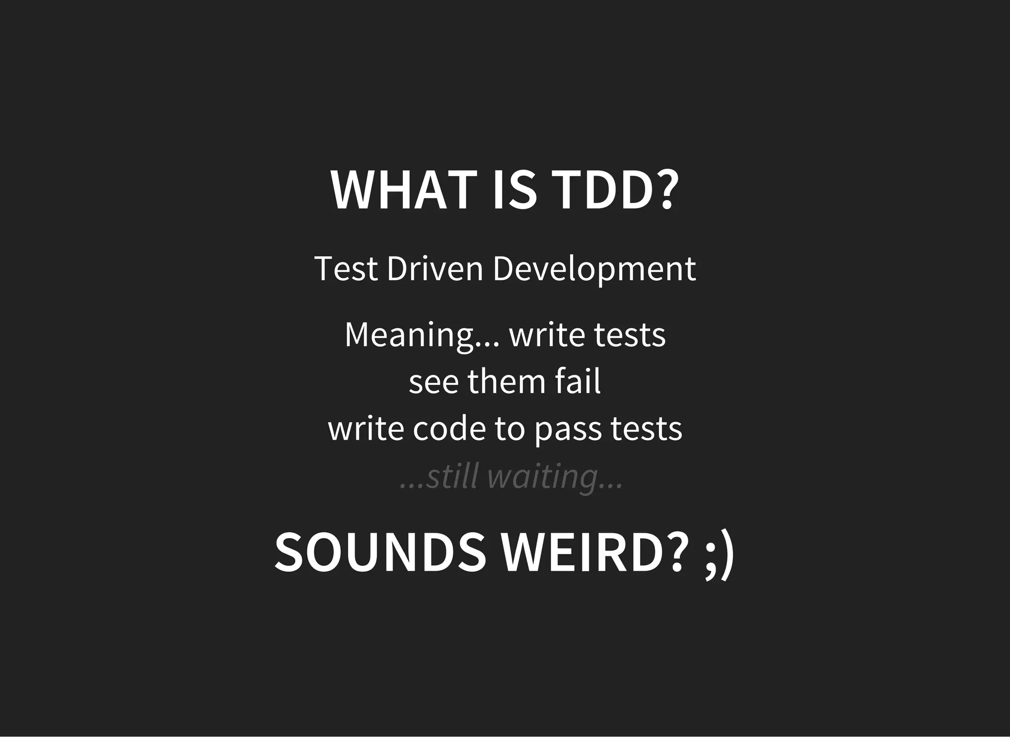 WHAT IS TDD?
Test Driven Development
Meaning... write tests
see them fail
write code to pass tests
  ...still waiting...
SOUNDS WEIRD? ;)
 