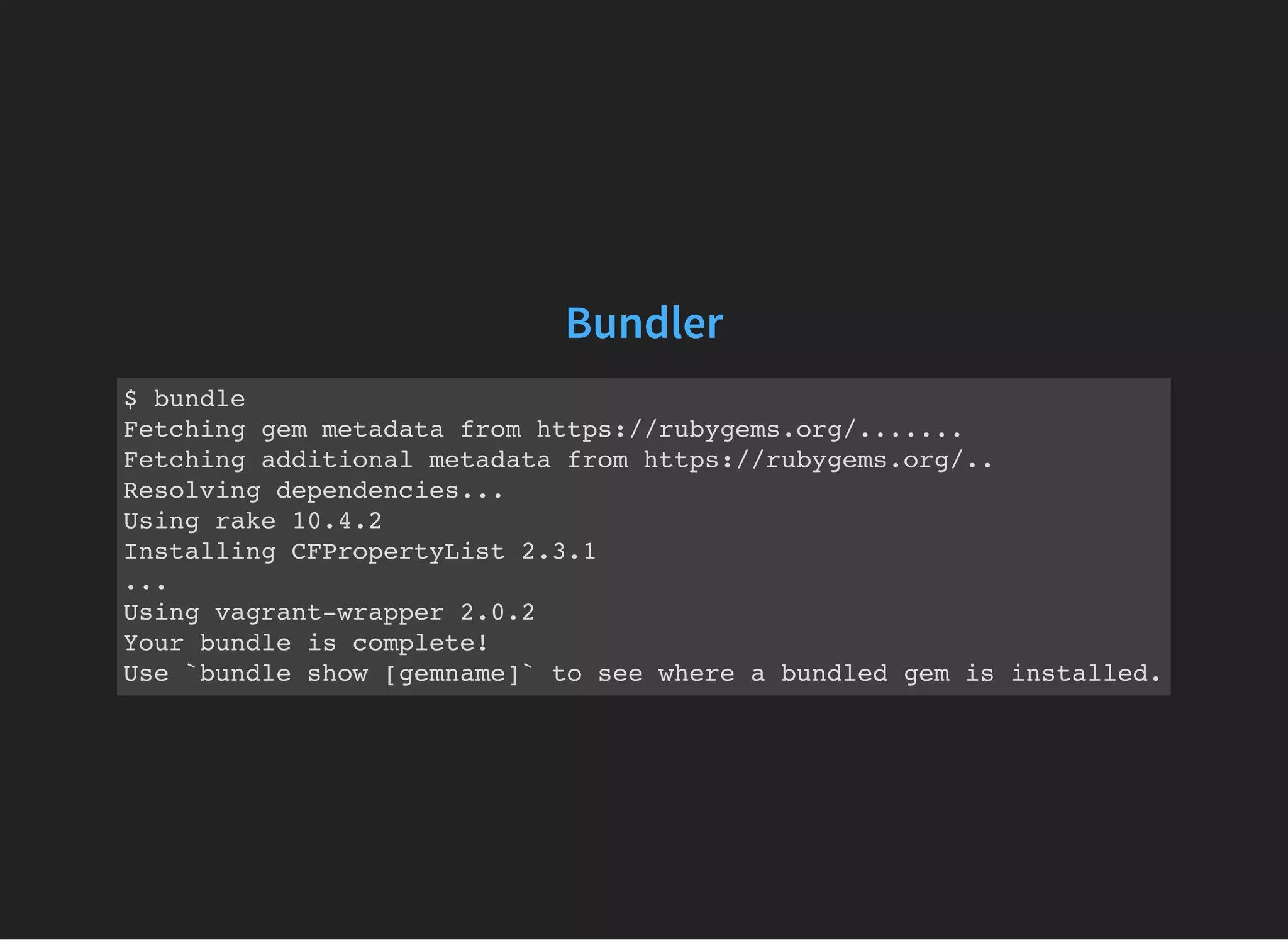 Bundler
$ bundle
Fetching gem metadata from https://rubygems.org/.......
Fetching additional metadata from https://rubygems.org/..
Resolving dependencies...
Using rake 10.4.2
Installing CFPropertyList 2.3.1
...
Using vagrant-wrapper 2.0.2
Your bundle is complete!
Use `bundle show [gemname]` to see where a bundled gem is installed.
 