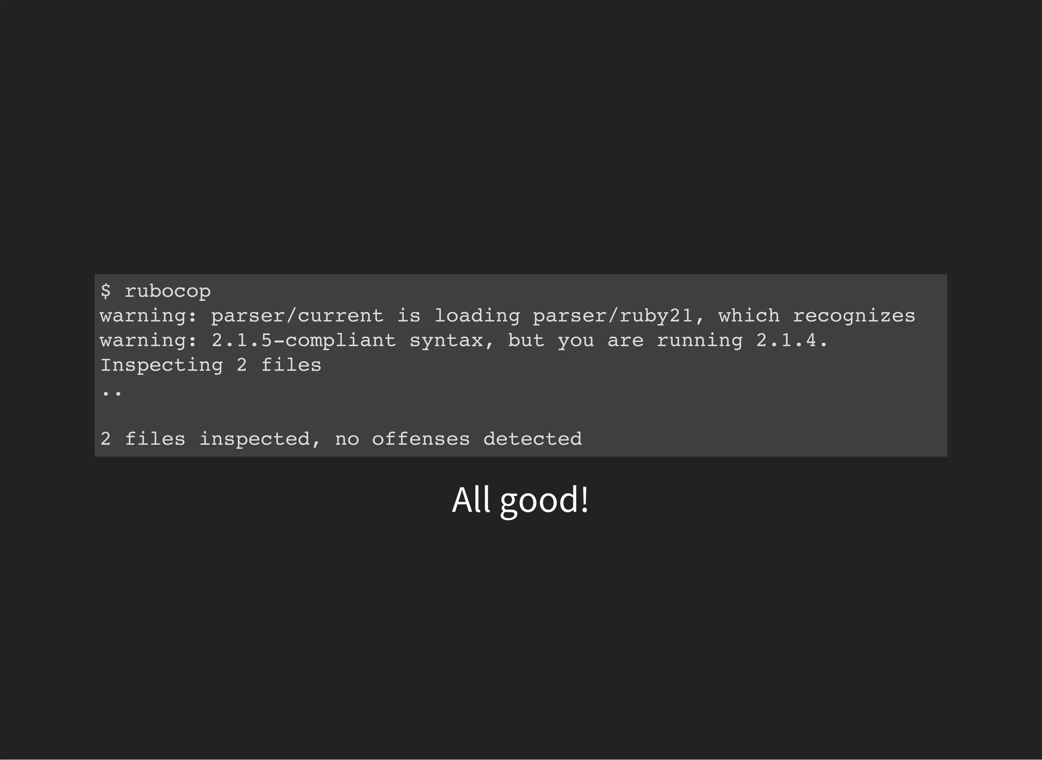 $ rubocop
warning: parser/current is loading parser/ruby21, which recognizes
warning: 2.1.5-compliant syntax, but you are running 2.1.4.
Inspecting 2 files
..
2 files inspected, no offenses detected
All good!
 
