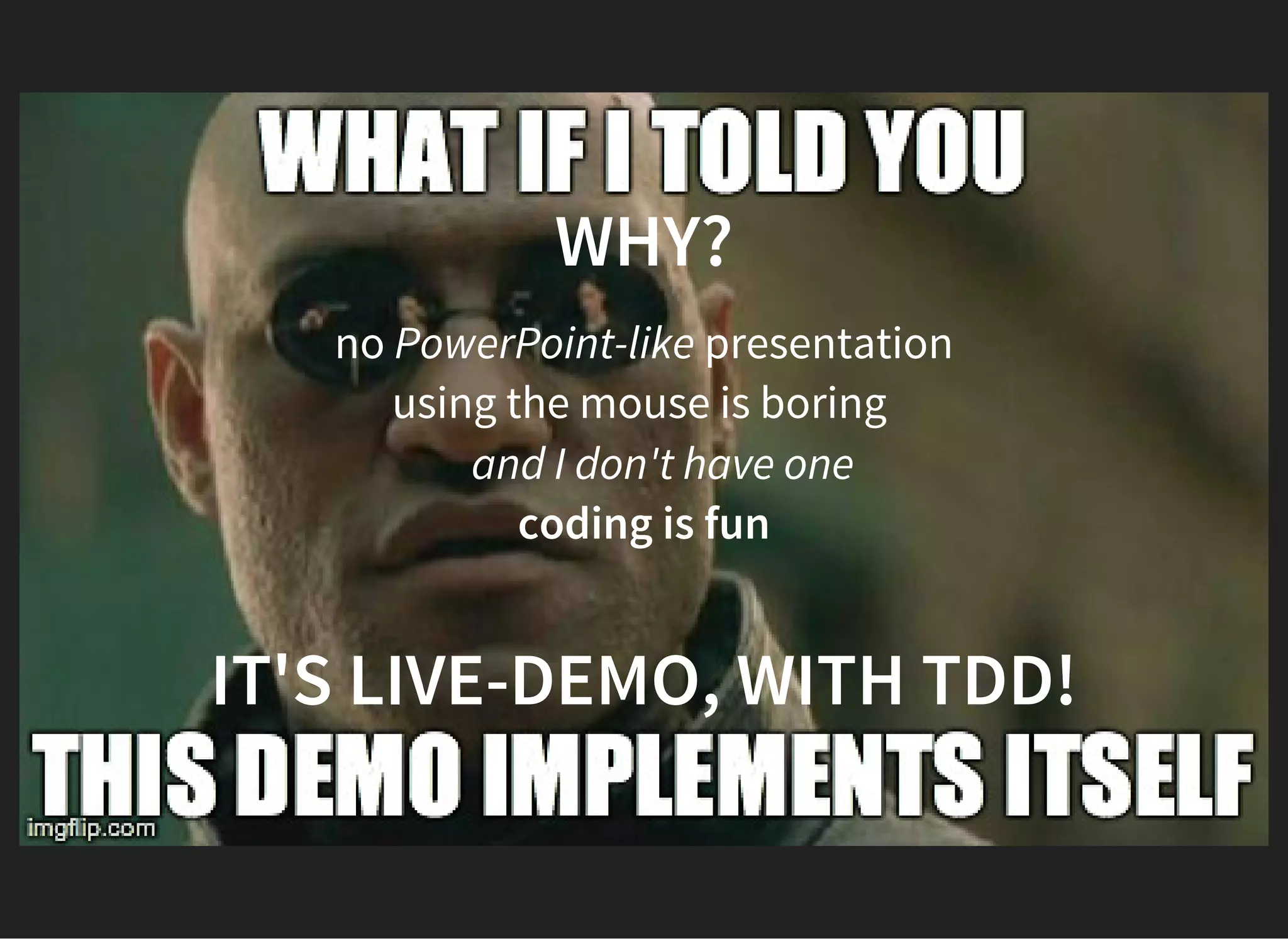 WHY?
no PowerPoint-like presentation
using the mouse is boring
    and I don't have one
coding is fun
 
IT'S LIVE-DEMO, WITH TDD!
 