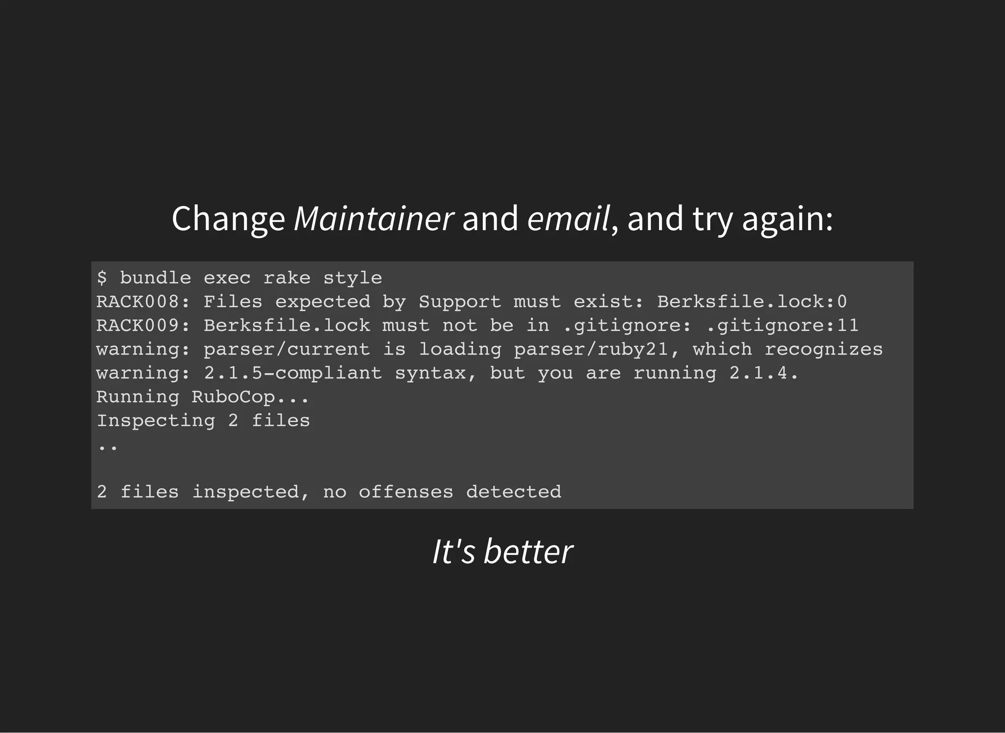 Change Maintainer and email, and try again:
$ bundle exec rake style
RACK008: Files expected by Support must exist: Berksfile.lock:0
RACK009: Berksfile.lock must not be in .gitignore: .gitignore:11
warning: parser/current is loading parser/ruby21, which recognizes
warning: 2.1.5-compliant syntax, but you are running 2.1.4.
Running RuboCop...
Inspecting 2 files
..
2 files inspected, no offenses detected
It's better
 