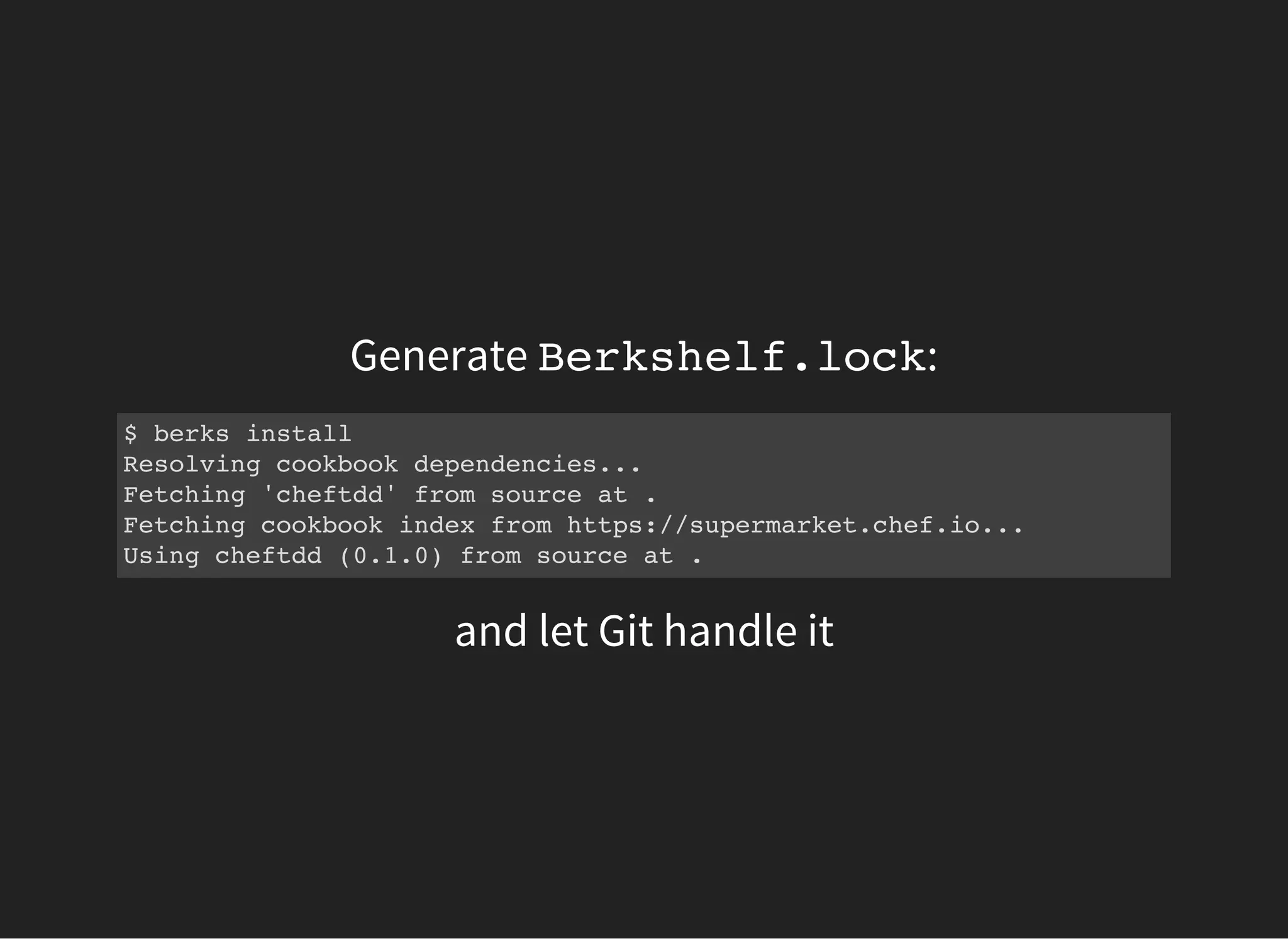 Generate Berkshelf.lock:
$ berks install
Resolving cookbook dependencies...
Fetching 'cheftdd' from source at .
Fetching cookbook index from https://supermarket.chef.io...
Using cheftdd (0.1.0) from source at .
and let Git handle it
 