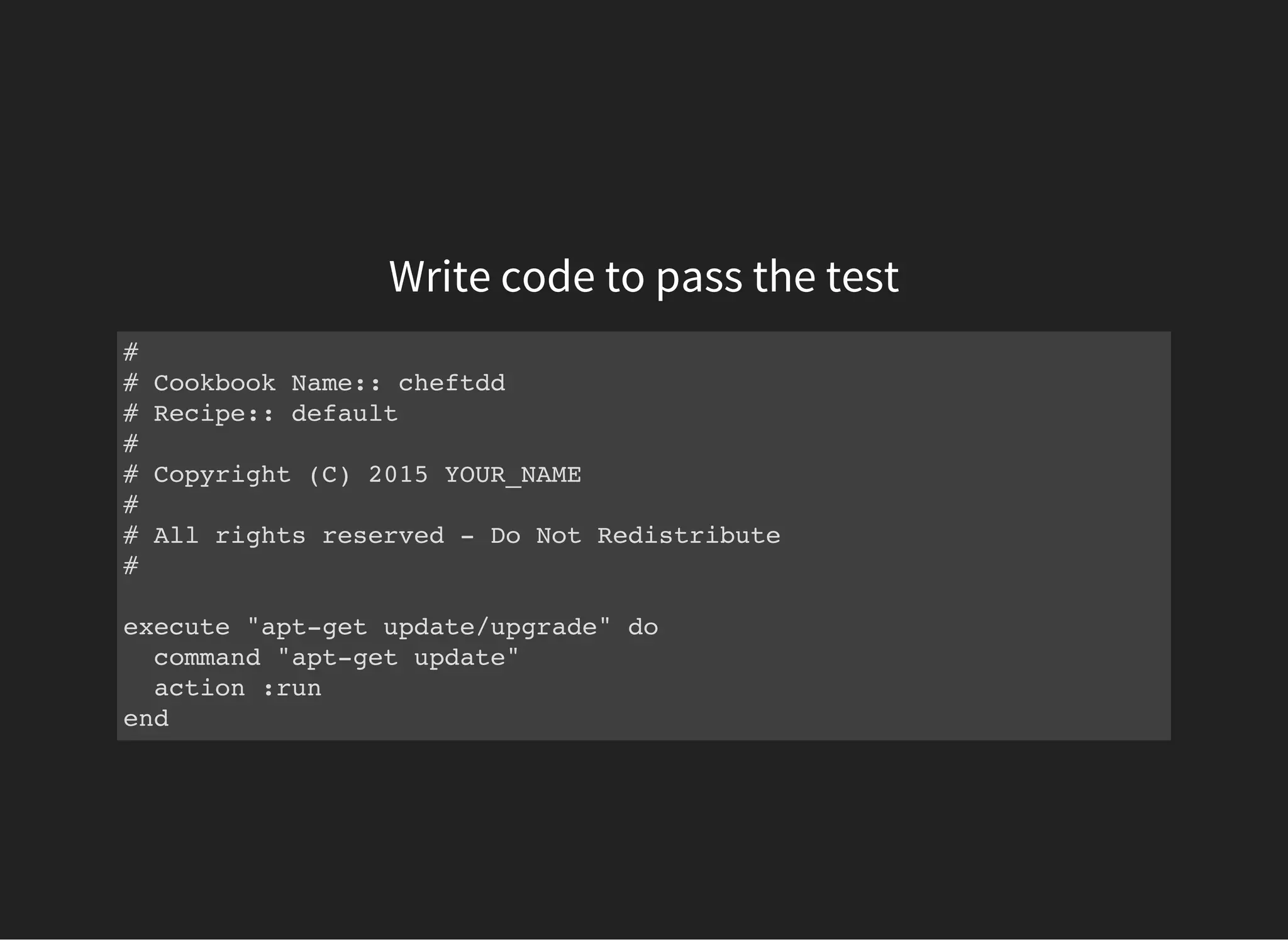 Write code to pass the test
#
# Cookbook Name:: cheftdd
# Recipe:: default
#
# Copyright (C) 2015 YOUR_NAME
#
# All rights reserved - Do Not Redistribute
#
execute "apt-get update/upgrade" do
command "apt-get update"
action :run
end
 