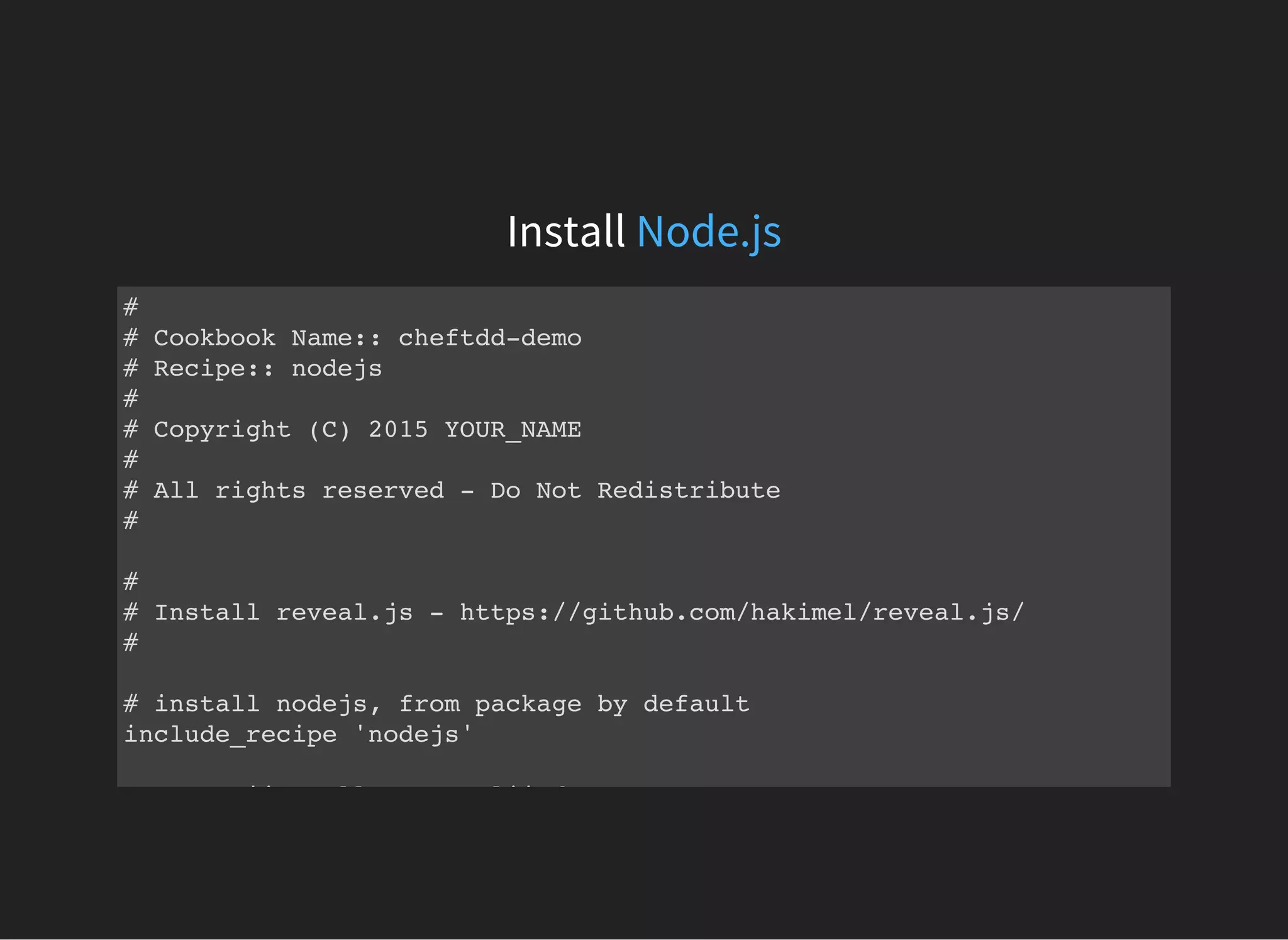 Install Node.js
#
# Cookbook Name:: cheftdd-demo
# Recipe:: nodejs
#
# Copyright (C) 2015 YOUR_NAME
#
# All rights reserved - Do Not Redistribute
#
#
# Install reveal.js - https://github.com/hakimel/reveal.js/
#
# install nodejs, from package by default
include_recipe 'nodejs'
execute 'install grunt-cli' do
 