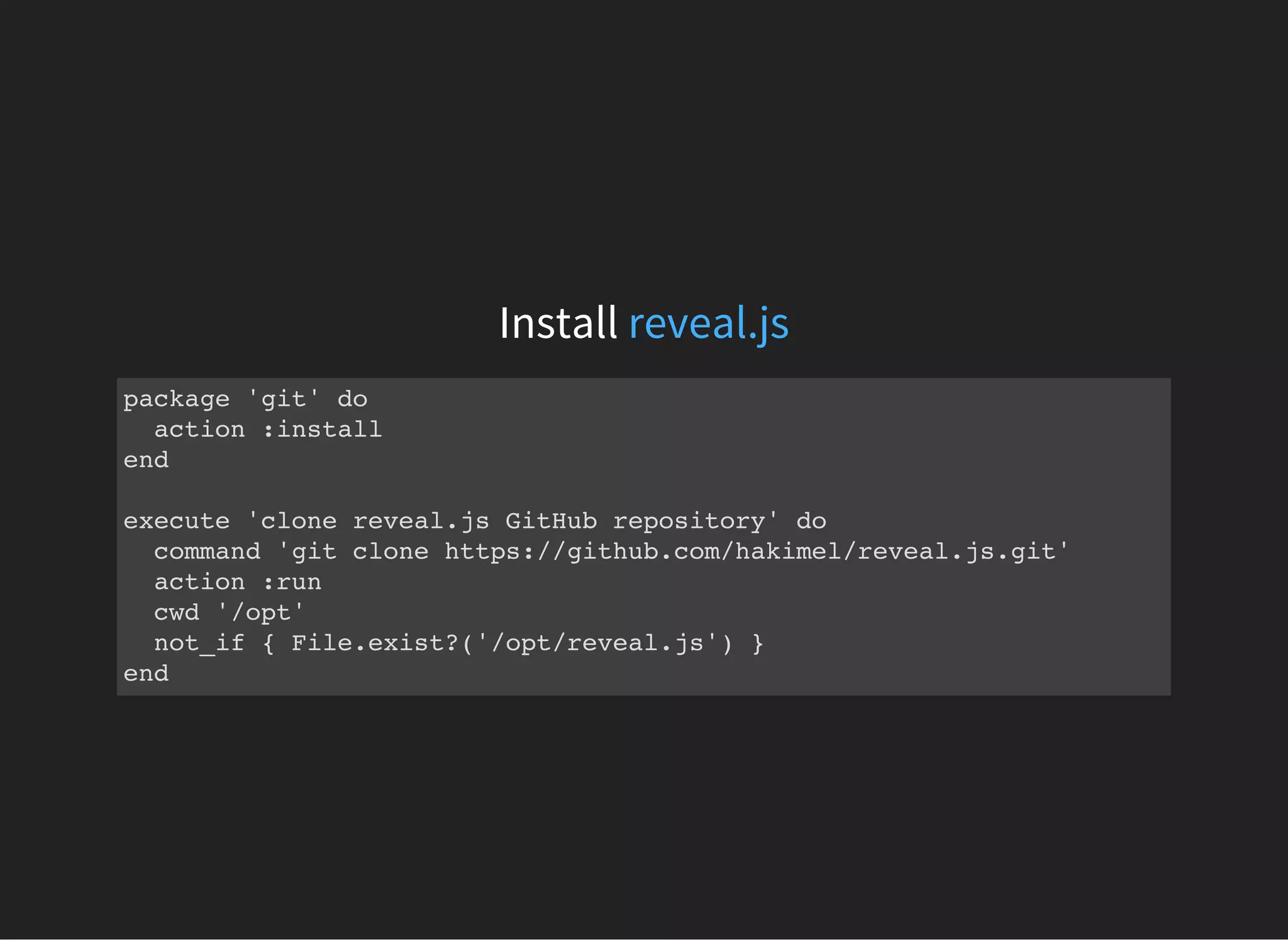 Install reveal.js
package 'git' do
action :install
end
execute 'clone reveal.js GitHub repository' do
command 'git clone https://github.com/hakimel/reveal.js.git'
action :run
cwd '/opt'
not_if { File.exist?('/opt/reveal.js') }
end
 