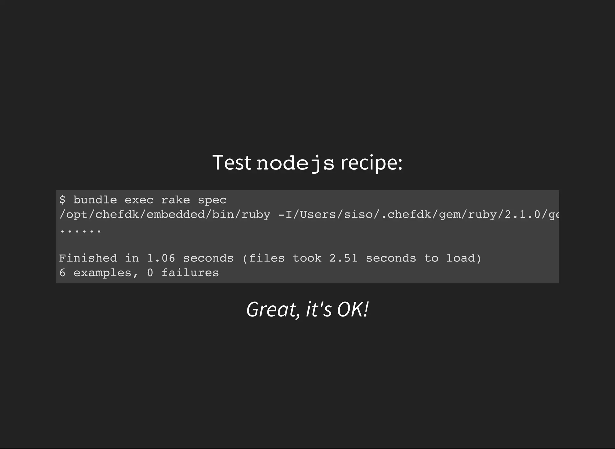 Test nodejsrecipe:
$ bundle exec rake spec
/opt/chefdk/embedded/bin/ruby -I/Users/siso/.chefdk/gem/ruby/2.1.0/gems/rspec
......
Finished in 1.06 seconds (files took 2.51 seconds to load)
6 examples, 0 failures
Great, it's OK!
 