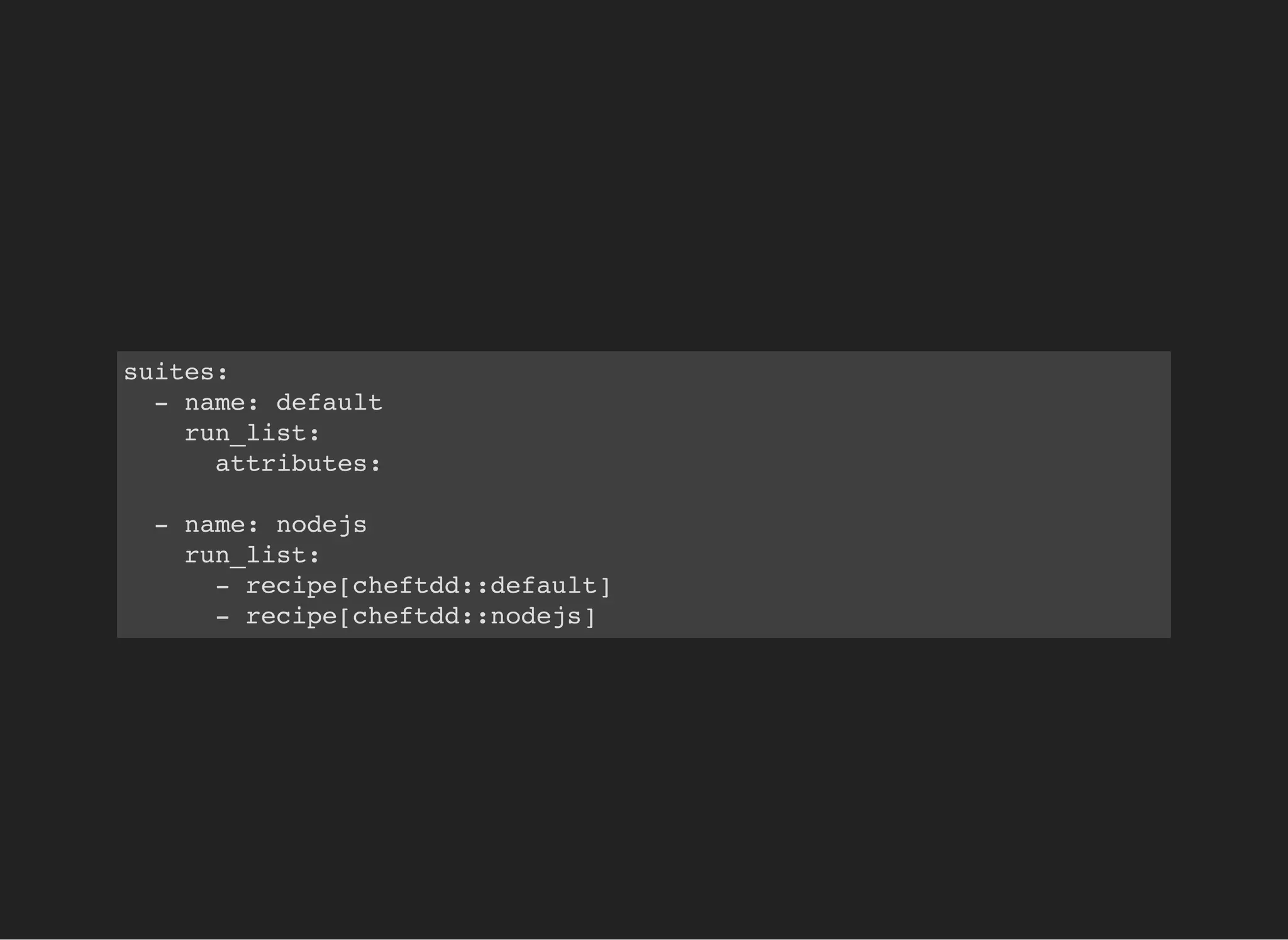 suites:
- name: default
run_list:
attributes:
- name: nodejs
run_list:
- recipe[cheftdd::default]
- recipe[cheftdd::nodejs]
 