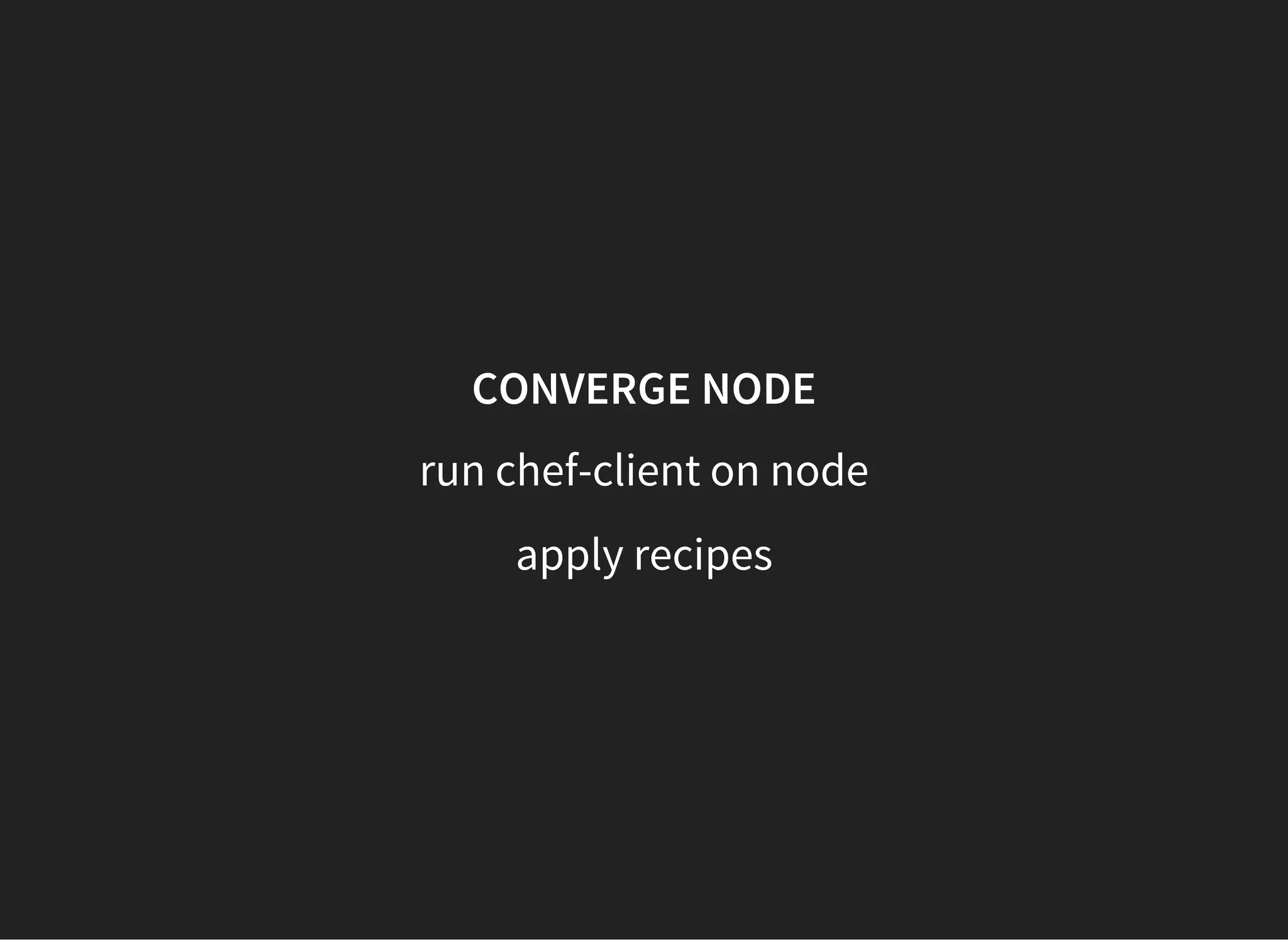 CONVERGE NODE
run chef-client on node
apply recipes
 