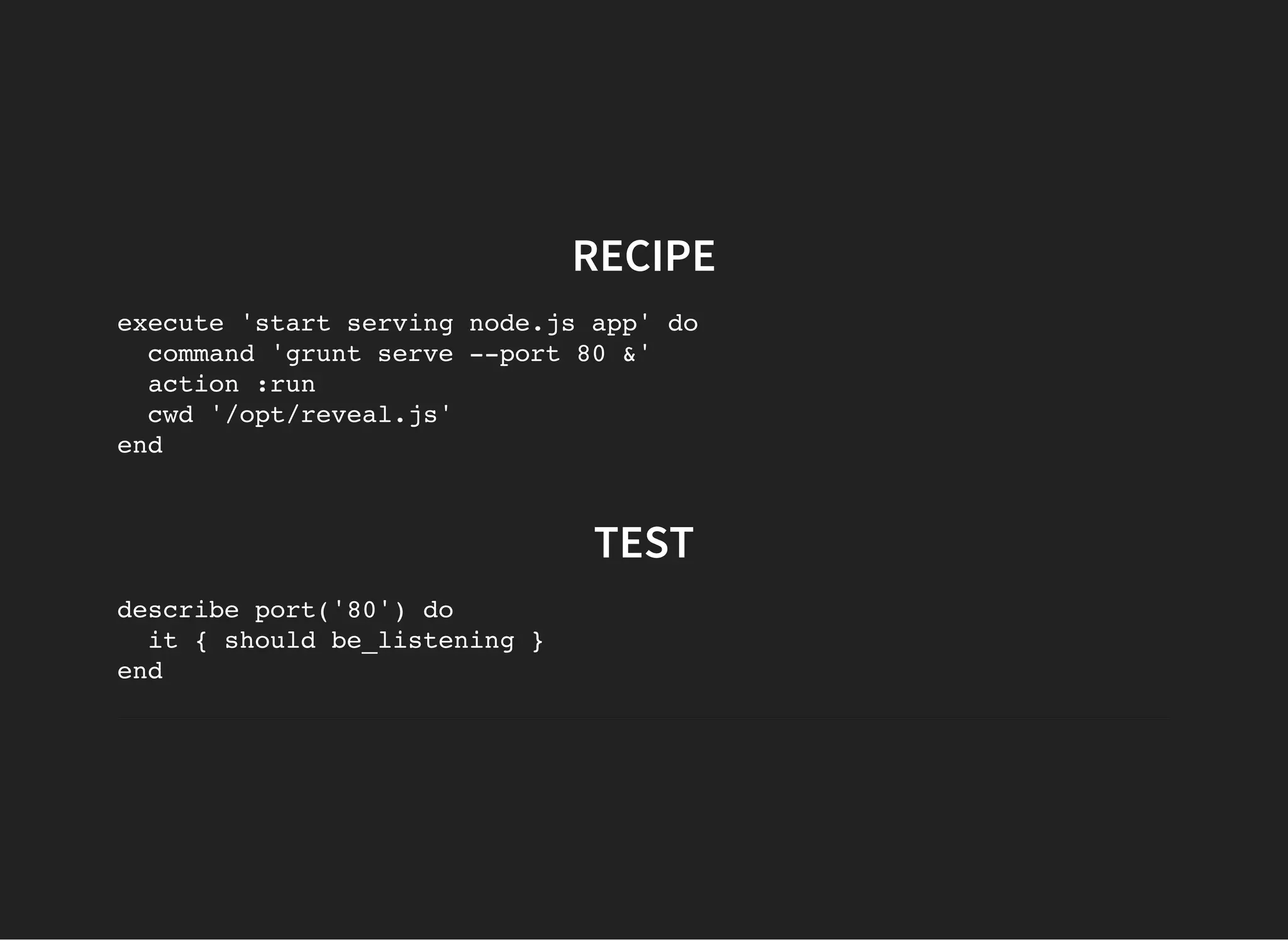 RECIPE
execute 'start serving node.js app' do
command 'grunt serve --port 80 &'
action :run
cwd '/opt/reveal.js'
end
TEST
describe port('80') do
it { should be_listening }
end
 