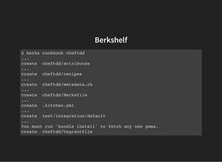 Berkshelf
$ berks cookbook cheftdd
...
create cheftdd/attributes
...
create cheftdd/recipes
...
create cheftdd/metadata.rb
...
create cheftdd/Berksfile
...
create .kitchen.yml
...
create test/integration/default
...
You must run `bundle install' to fetch any new gems.
create cheftdd/Vagrantfile
 