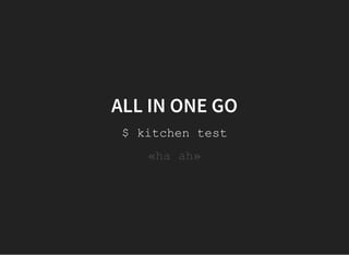 ALL IN ONE GO
$ kitchen test
«ha ah»
 