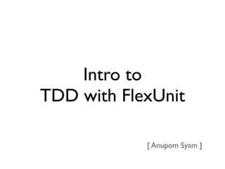 Intro to
TDD with FlexUnit

            [ Anupom Syam ]
 