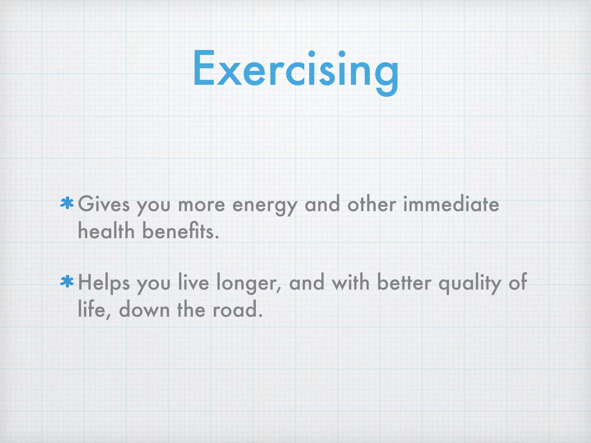 Exercising
Gives you more energy and other immediate
health beneﬁts.
Helps you live longer, and with better quality of
life, down the road.
 