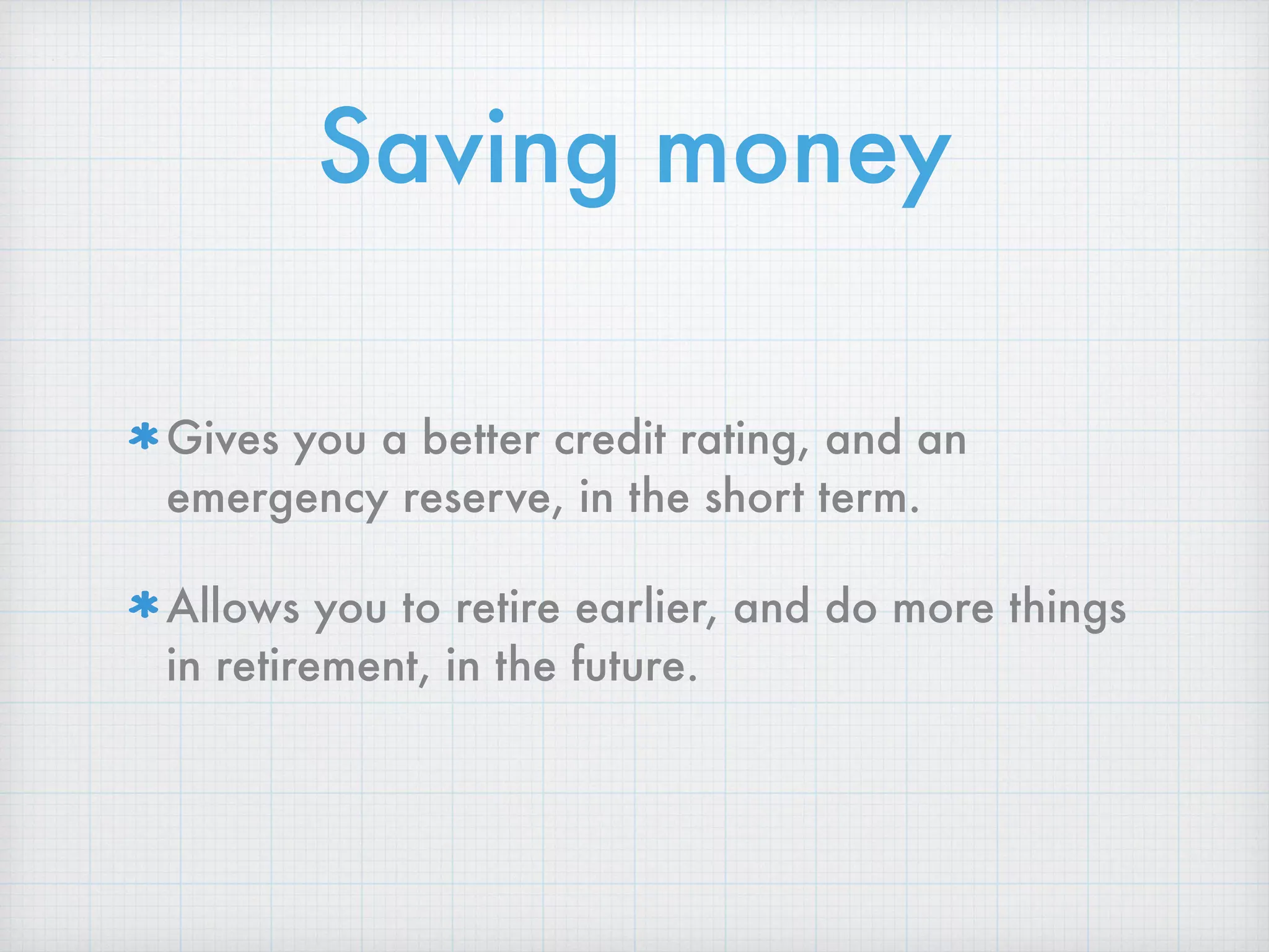 Saving money
Gives you a better credit rating, and an
emergency reserve, in the short term.
Allows you to retire earlier, and do more things
in retirement, in the future.
 