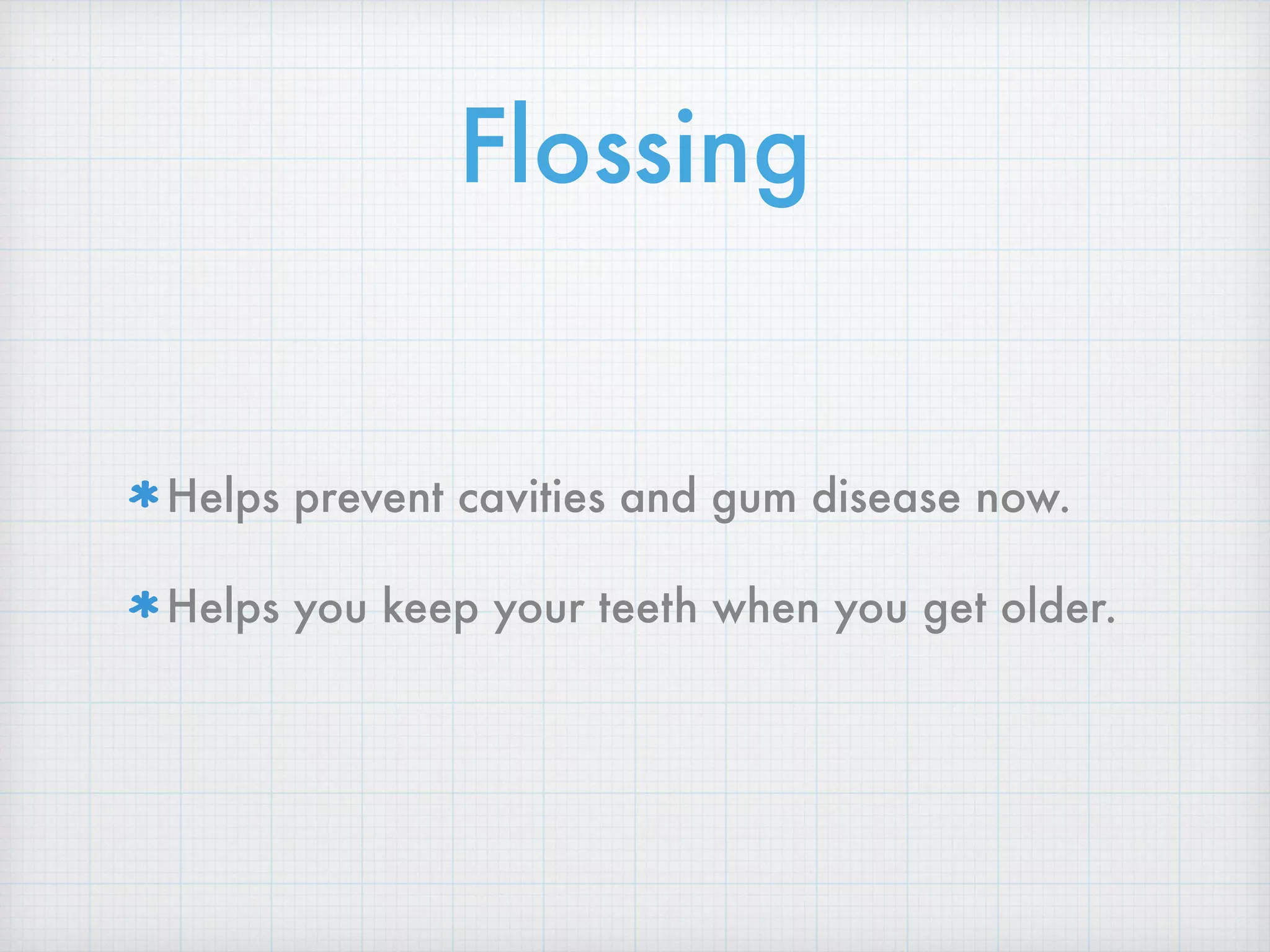 Flossing
Helps prevent cavities and gum disease now.
Helps you keep your teeth when you get older.
 