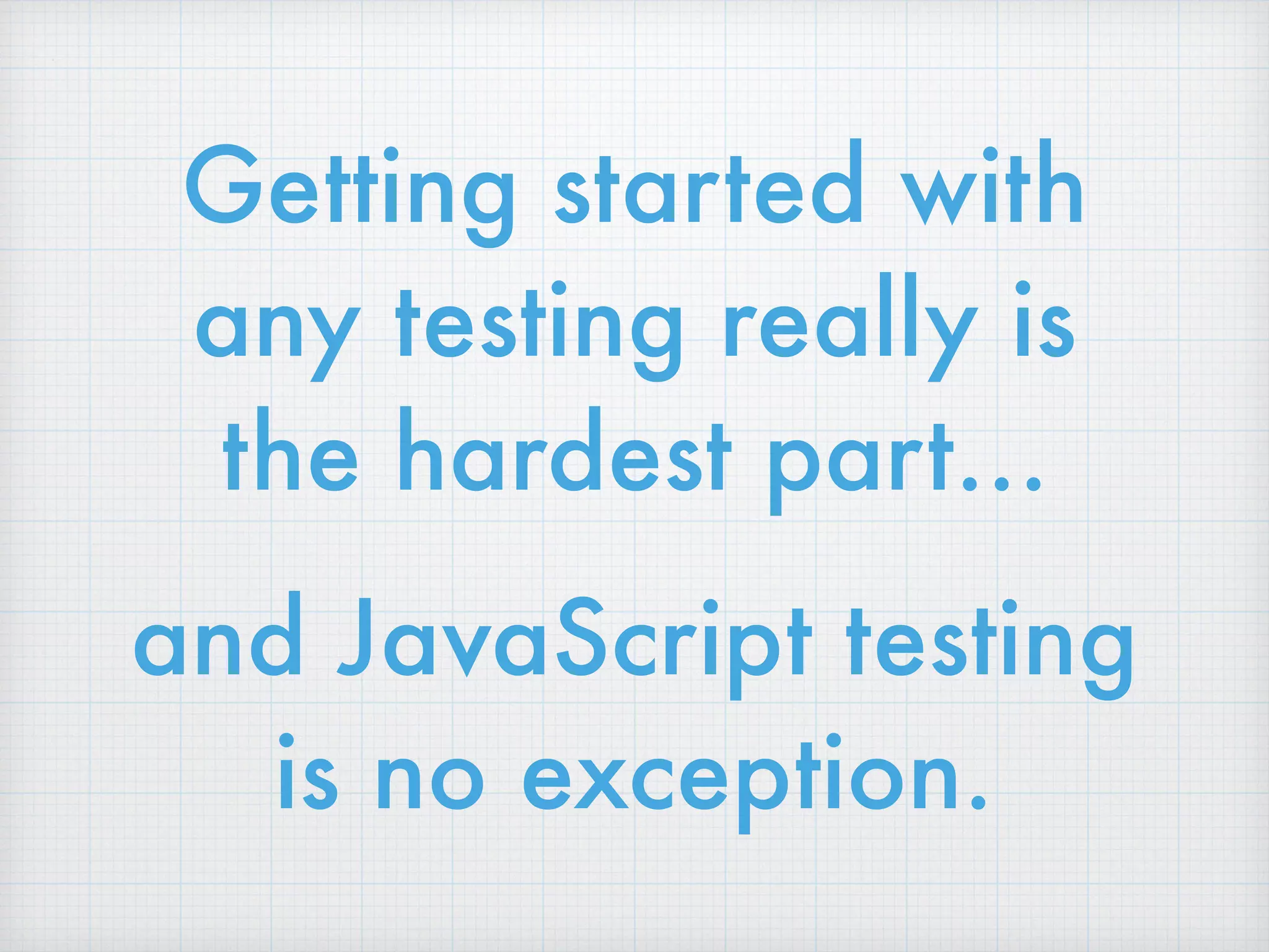 Getting started with
any testing really is
the hardest part…
and JavaScript testing
is no exception.
 