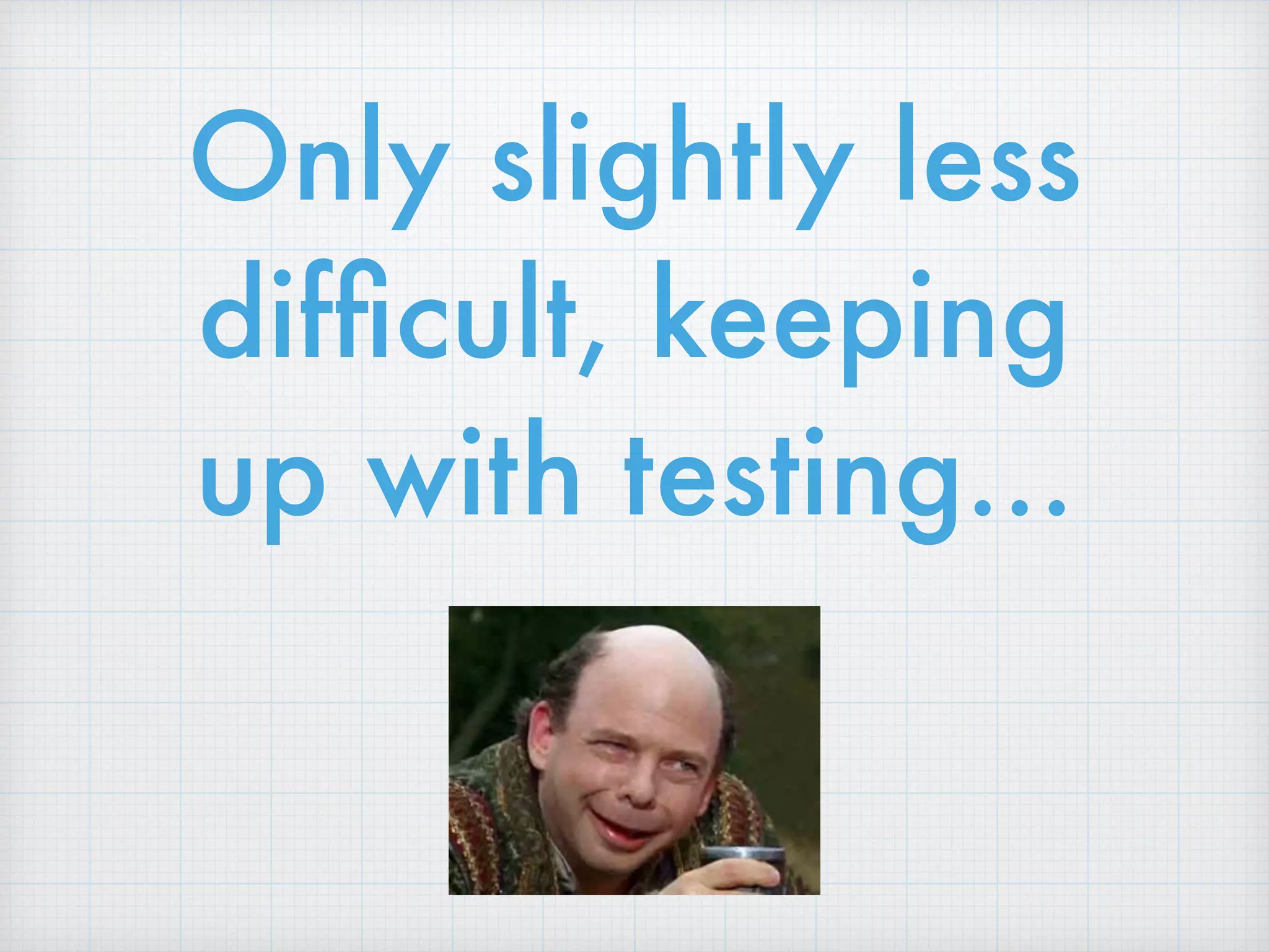 Only slightly less
difﬁcult, keeping
up with testing…
 