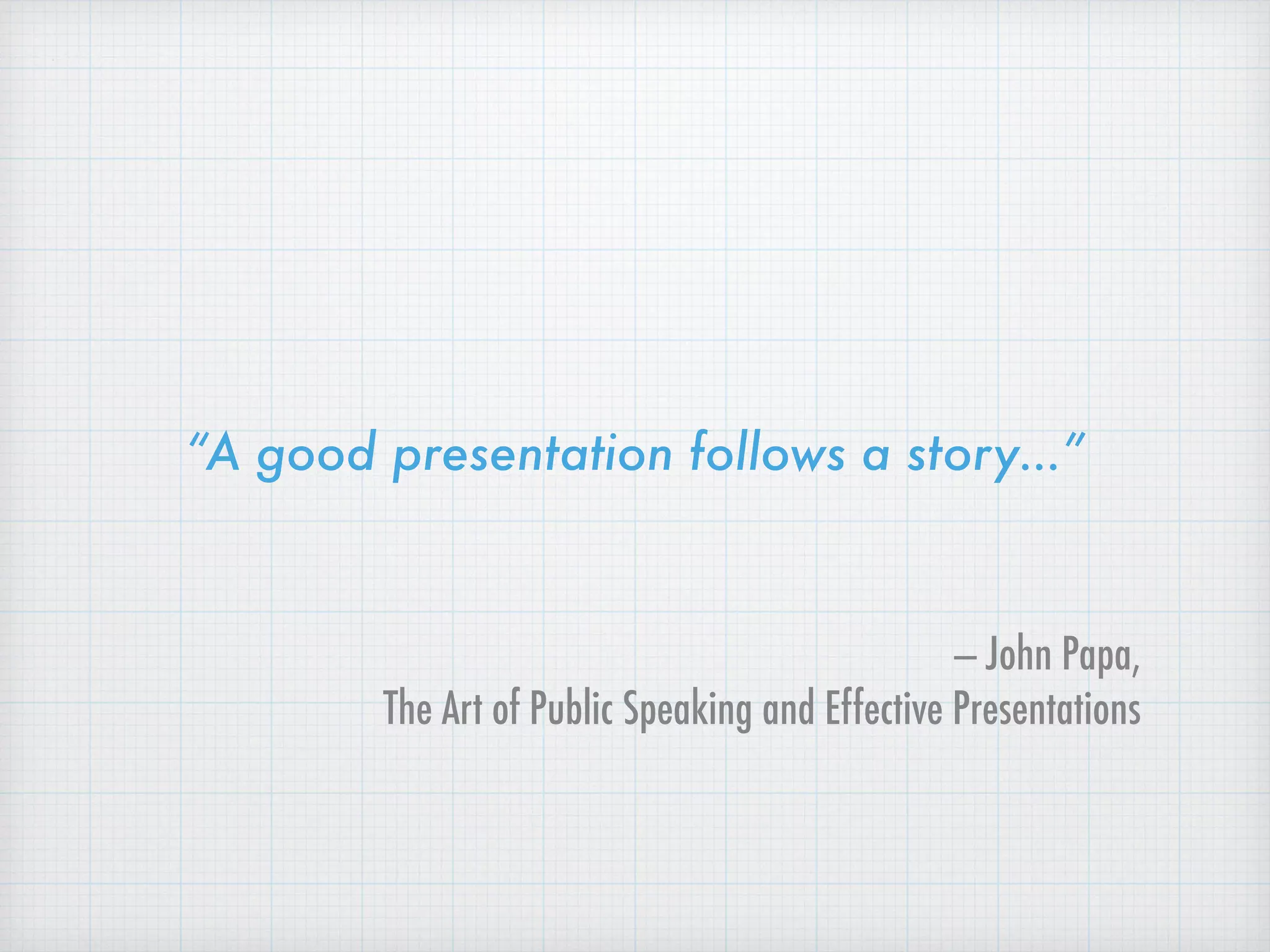 “A good presentation follows a story…”
— John Papa,
The Art of Public Speaking and Effective Presentations
 