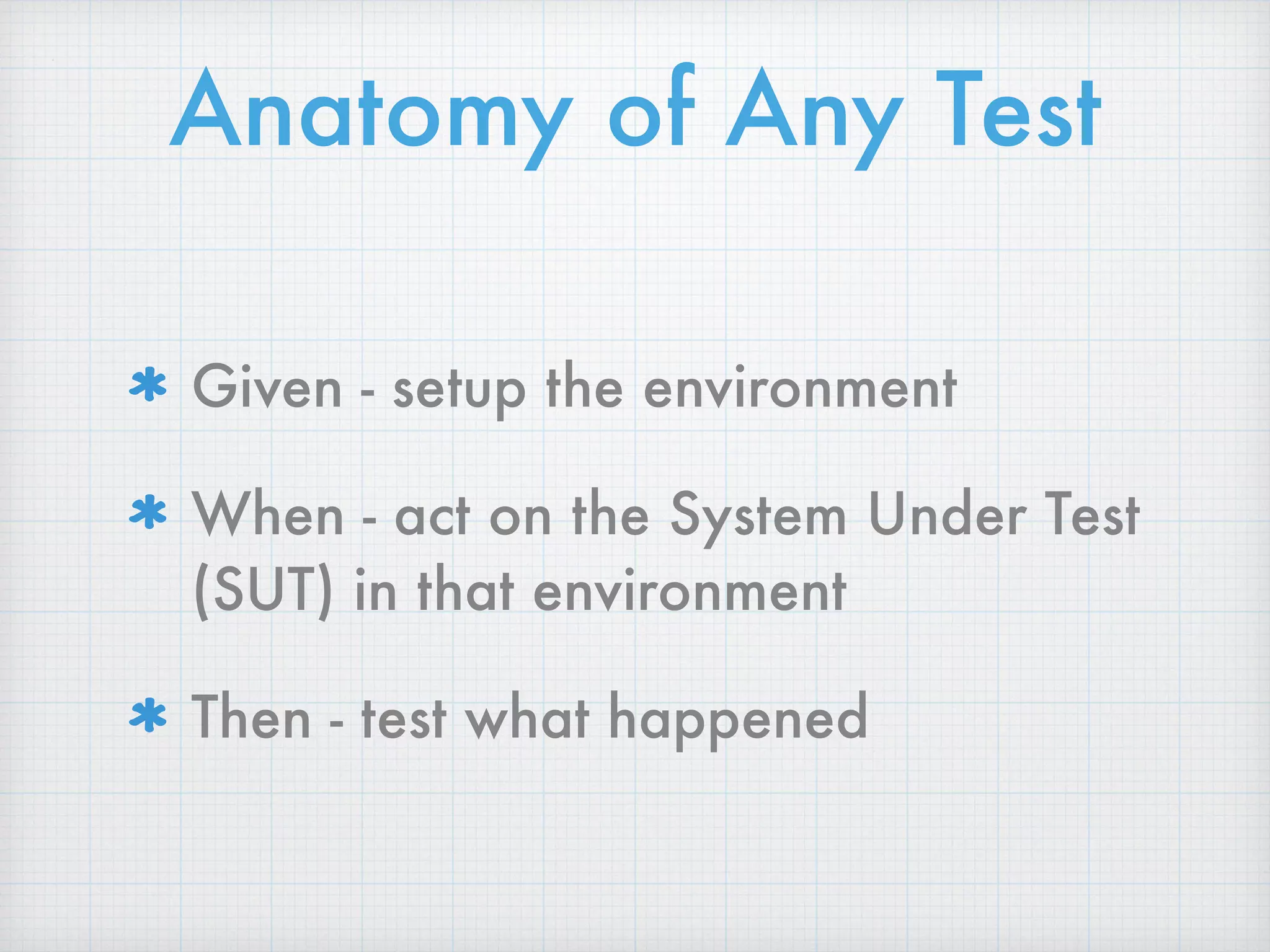 Anatomy of Any Test
Given - setup the environment
When - act on the System Under Test
(SUT) in that environment
Then - test what happened
 