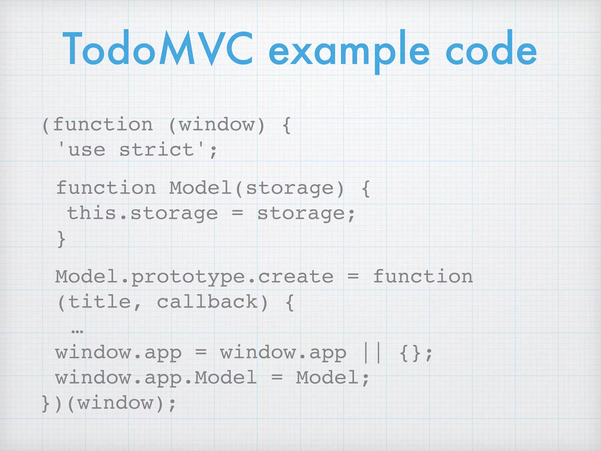 TodoMVC example code
(function (window) {
'use strict';
function Model(storage) {
this.storage = storage;
}
Model.prototype.create = function
(title, callback) {
…
window.app = window.app || {};
window.app.Model = Model;
})(window);
 