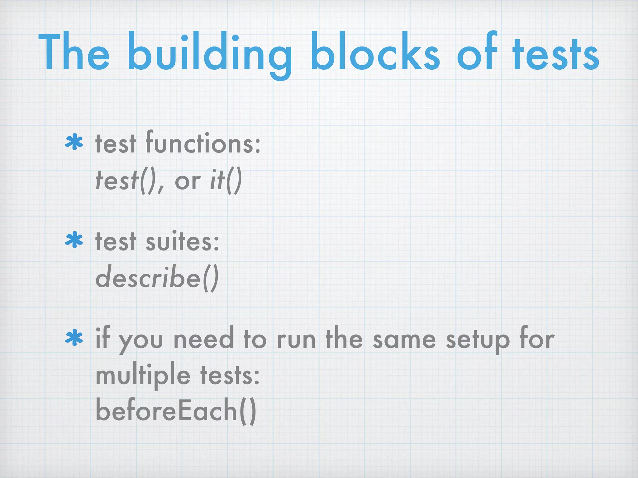 The building blocks of tests
test functions:  
test(), or it()
test suites:  
describe()
if you need to run the same setup for
multiple tests:  
beforeEach()
 
