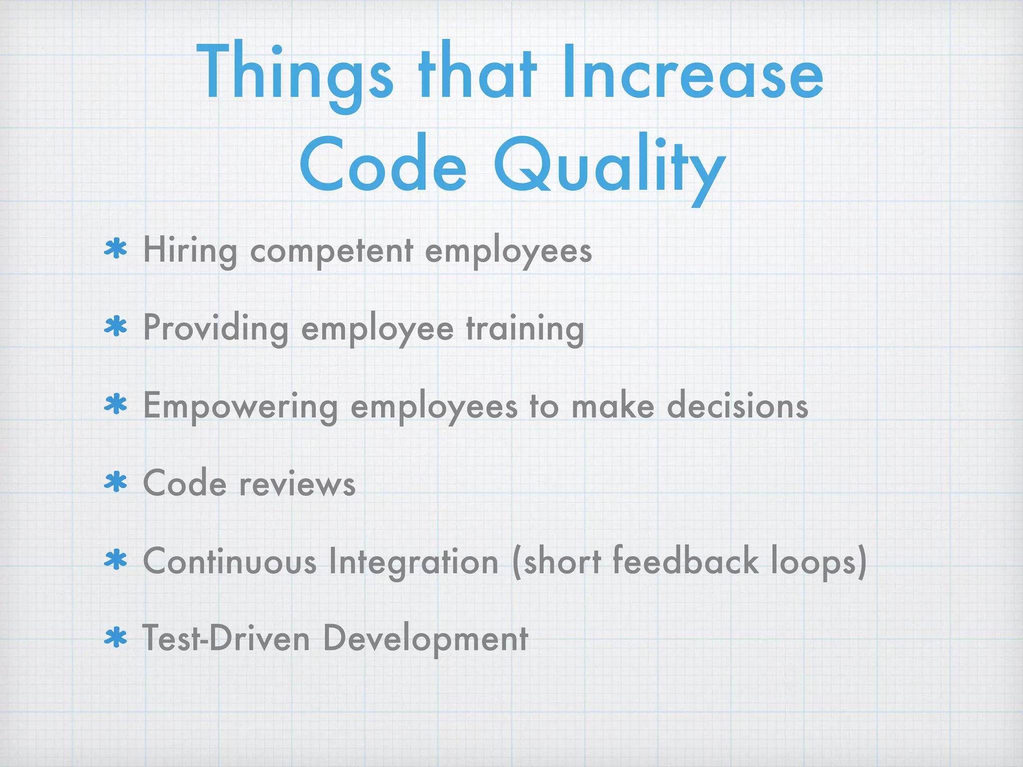 Things that Increase
Code Quality
Hiring competent employees
Providing employee training
Empowering employees to make decisions
Code reviews
Continuous Integration (short feedback loops)
Test-Driven Development
 