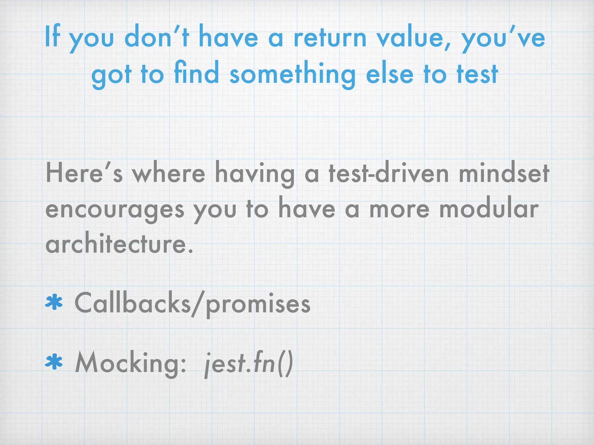 If you don’t have a return value, you’ve
got to ﬁnd something else to test
Here’s where having a test-driven mindset
encourages you to have a more modular
architecture.
Callbacks/promises
Mocking: jest.fn()
 