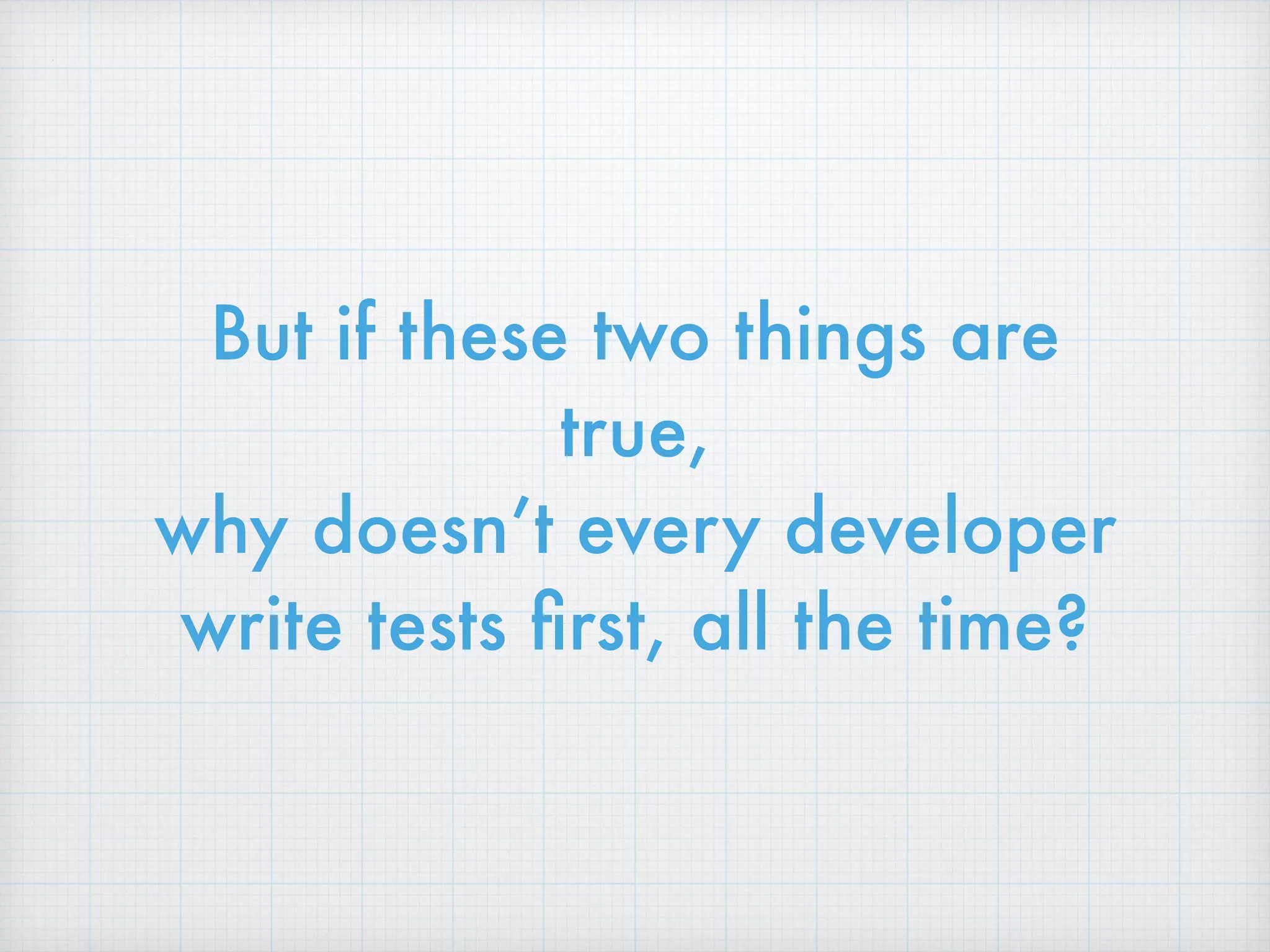 But if these two things are
true,
why doesn’t every developer
write tests ﬁrst, all the time?
 
