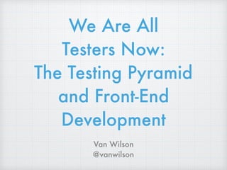 We Are All  
Testers Now:  
The Testing Pyramid
and Front-End
Development
Van Wilson
@vanwilson
 