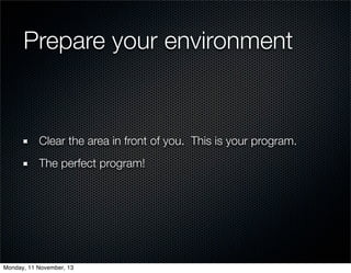 Prepare your environment

Clear the area in front of you. This is your program.
The perfect program!

Monday, 11 November,...