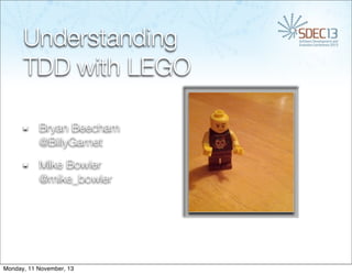 Understanding
TDD with LEGO
Bryan Beecham
@BillyGarnet
Mike Bowler
@mike_bowler

Monday, 11 November, 13

 