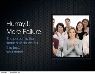 Hurray!!! More Failure
The person is the
same size so we fail
this test.
Well done!

Monday, 11 November, 13

 