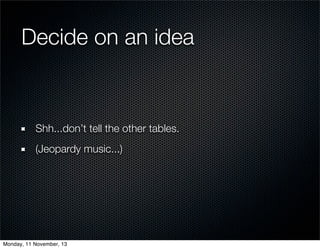 Decide on an idea

Shh...don’t tell the other tables.
(Jeopardy music...)

Monday, 11 November, 13

 