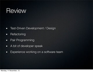 Review
Test-Driven Development / Design
Refactoring
Pair Programming
A bit of developer speak
Experience working on a soft...