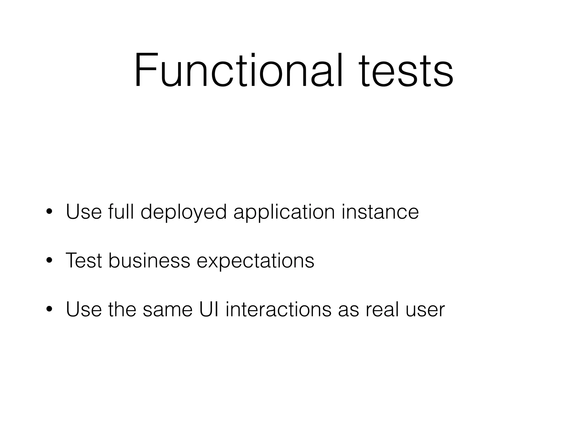 Functional tests
• Use full deployed application instance
• Test business expectations
• Use the same UI interactions as real user
 