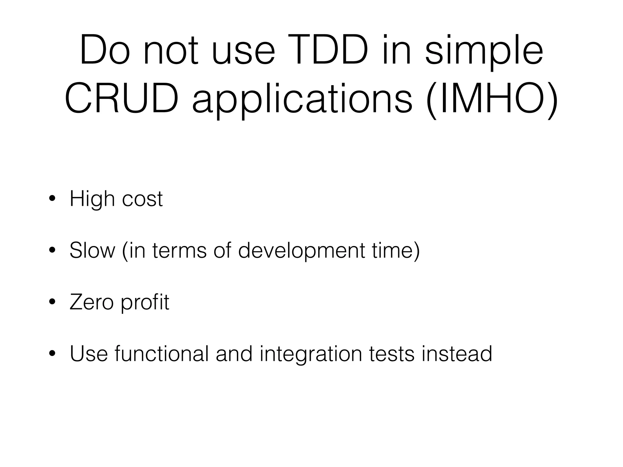 Do not use TDD in simple
CRUD applications (IMHO)
• High cost
• Slow (in terms of development time)
• Zero proﬁt
• Use functional and integration tests instead
 