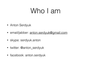 Who I am
• Anton Serdyuk
• email/jabber: anton.serdyuk@gmail.com
• skype: serdyuk.anton
• twitter: @anton_serdyuk
• facebook: anton.serdyuk
 